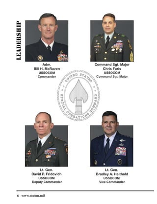 Adm.
Bill H. McRaven
USSOCOM
Commander
Command Sgt. Major
Chris Faris
USSOCOM
Command Sgt. Major
Lt. Gen.
Bradley A. Heithold
USSOCOM
Vice Commander
Lt. Gen.
David P. Fridovich
USSOCOM
Deputy Commander
6 www.socom.mil
 