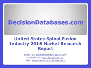 DecisionDatabases.com
United States Spinal Fusion
Industry 2016 Market Research
Report
Email: sales@decisiondatabases.com
Contact No: +91 99 28 237112
Web: www.decisiondatabases.com
 