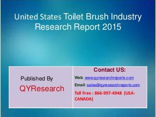 United States Toilet Brush Industry
Research Report 2015
Published By
QYResearch
Contact US:
Web: www.qyresearchreports.com
Email: sales@qyresearchreports.com
Toll Free : 866-997-4948 (USA-
CANADA)
 