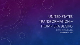 UNITED STATES
TRANSFORMATION –
TRUMP ERA BEGINS
BY: PAUL YOUNG, CPA, CGA
NOVEMBER 10, 2016
 