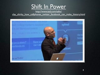 Shift In Power
                     http://www.ted.com/talks/
clay_shirky_how_cellphones_twitter_facebook_can_make_history.html




                                                               8
 