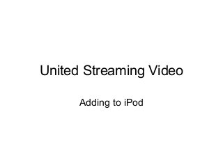 United Streaming Video
Adding to iPod
 