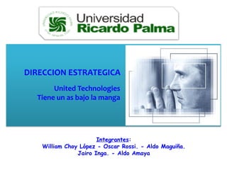 DIRECCION ESTRATEGICA
       United Technologies
  Tiene un as bajo la manga




                      Integrantes:
   William Choy López - Oscar Rossi. - Aldo Maguiña.
               Jairo Inga. - Aldo Amaya
 