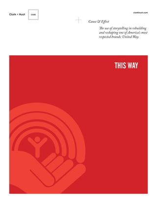 clarkhuot.com
Clark + Huot   CASE


                      Cause & Effect
                             The use of storytelling in rebuilding
                             and reshaping one of America’s most
                             respected brands: United Way.




                                        THIS WAY
 