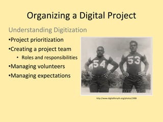 Organizing a Digital Project Understanding Digitization Project prioritization Creating a project team Roles and responsibilities Managing volunteers Managing expectations http://www.digitalforsyth.org/photos/1908