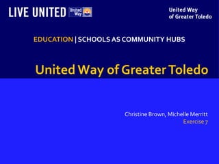 EDUCATION | SCHOOLS AS COMMUNITY HUBS



United Way of Greater Toledo


                      Christine Brown, Michelle Merritt
                                            Exercise 7
 