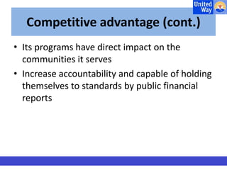 Competitive advantage (cont.) 
• Its programs have direct impact on the 
communities it serves 
• Increase accountability and capable of holding 
themselves to standards by public financial 
reports 
 