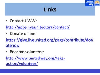 Links 
• Contact UWW: 
http://apps.liveunited.org/contact/ 
• Donate online: 
https://give.liveunited.org/page/contribute/don 
atenow 
• Become volunteer: 
http://www.unitedway.org/take-action/ 
volunteer/ 
 