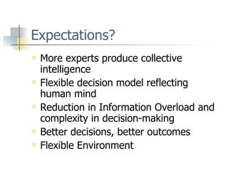 Expectations? More experts produce collective intelligence Flexible decision model reflecting human mind Reduction in Information Overload and complexity in decision-making Better decisions, better outcomes Flexible Environment 