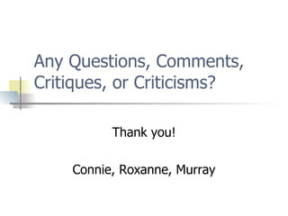 Any Questions, Comments, Critiques, or Criticisms? Thank you! Connie, Roxanne, Murray 