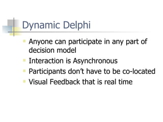 Dynamic Delphi Anyone can participate in any part of decision model Interaction is Asynchronous Participants don’t have to be co-located Visual Feedback that is real time 