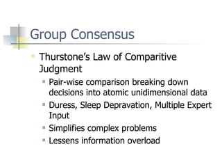 Group Consensus  Thurstone’s Law of Comparitive Judgment Pair-wise comparison breaking down decisions into atomic unidimensional data Duress, Sleep Depravation, Multiple Expert Input Simplifies complex problems Lessens information overload 