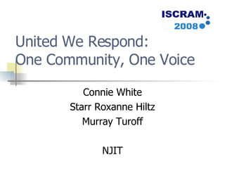 United We Respond:  One Community, One Voice Connie White Starr Roxanne Hiltz Murray Turoff NJIT 