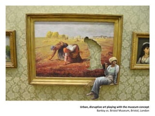 Urban, disruptive art playing with the museum concept
Banksy vs. Bristol Museum, Bristol, London
 
