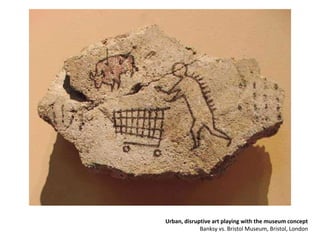 Urban, disruptive art playing with the museum concept
Banksy vs. Bristol Museum, Bristol, London
 