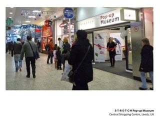 S-T-R-E-T-C-H Pop-up Museum
Central Shopping Centre, Leeds, UK
 