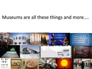 Museums are all these things and more....
 