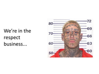 We’re in the
respect
business...
 