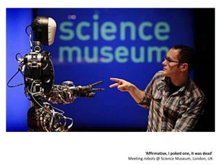 ‘Affirmative, I poked one, it was dead’
Meeting robots @ Science Museum, London, UK
 