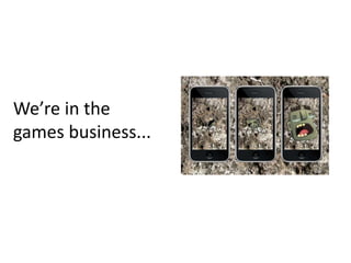 We’re in the
games business...
 