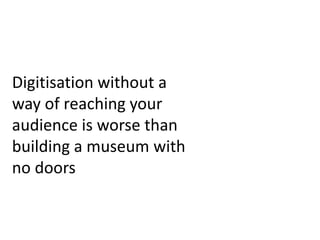 Digitisation without a
way of reaching your
audience is worse than
building a museum with
no doors
 