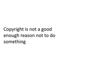 Copyright is not a good
enough reason not to do
something
 