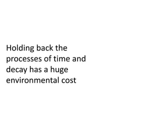 Holding back the
processes of time and
decay has a huge
environmental cost
 