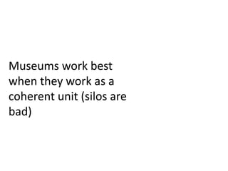 Museums work best
when they work as a
coherent unit (silos are
bad)
 
