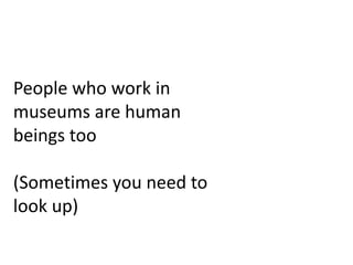 People who work in
museums are human
beings too
(Sometimes you need to
look up)
 