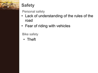 Safety
Personal safety
? Lack of understanding of the rules of the
  road
? Fear of riding with vehicles

Bike safety
 ? Theft
 