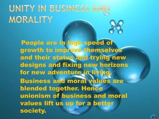 • People are in high speed of
growth to improve themselves
and their status and trying new
designs and fixing new horizons
for new adventure in living.
• Business and moral values are
blended together. Hence
unionism of business and moral
values lift us up for a better
society.
 