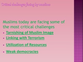 Muslims today are facing some of
the most critical challenges
 Tarnishing of Muslim Image
 Linking with Terrorism
 Utilization of Resources
 Weak democracies
 
