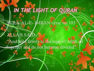 SURA AL-E- IMRAN verse no 103
ALLAH SAID
“And hold firmly to the rope of Allah all
together and do not become divided”
 