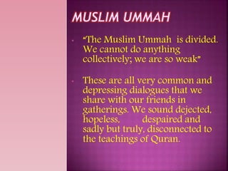 • “The Muslim Ummah is divided.
We cannot do anything
collectively; we are so weak”
• These are all very common and
depressing dialogues that we
share with our friends in
gatherings. We sound dejected,
hopeless, despaired and
sadly but truly, disconnected to
the teachings of Quran.
 