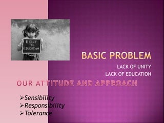  LACK OF UNITY
 LACK OF EDUCATION
Sensibility
Responsibility
Tolerance
 