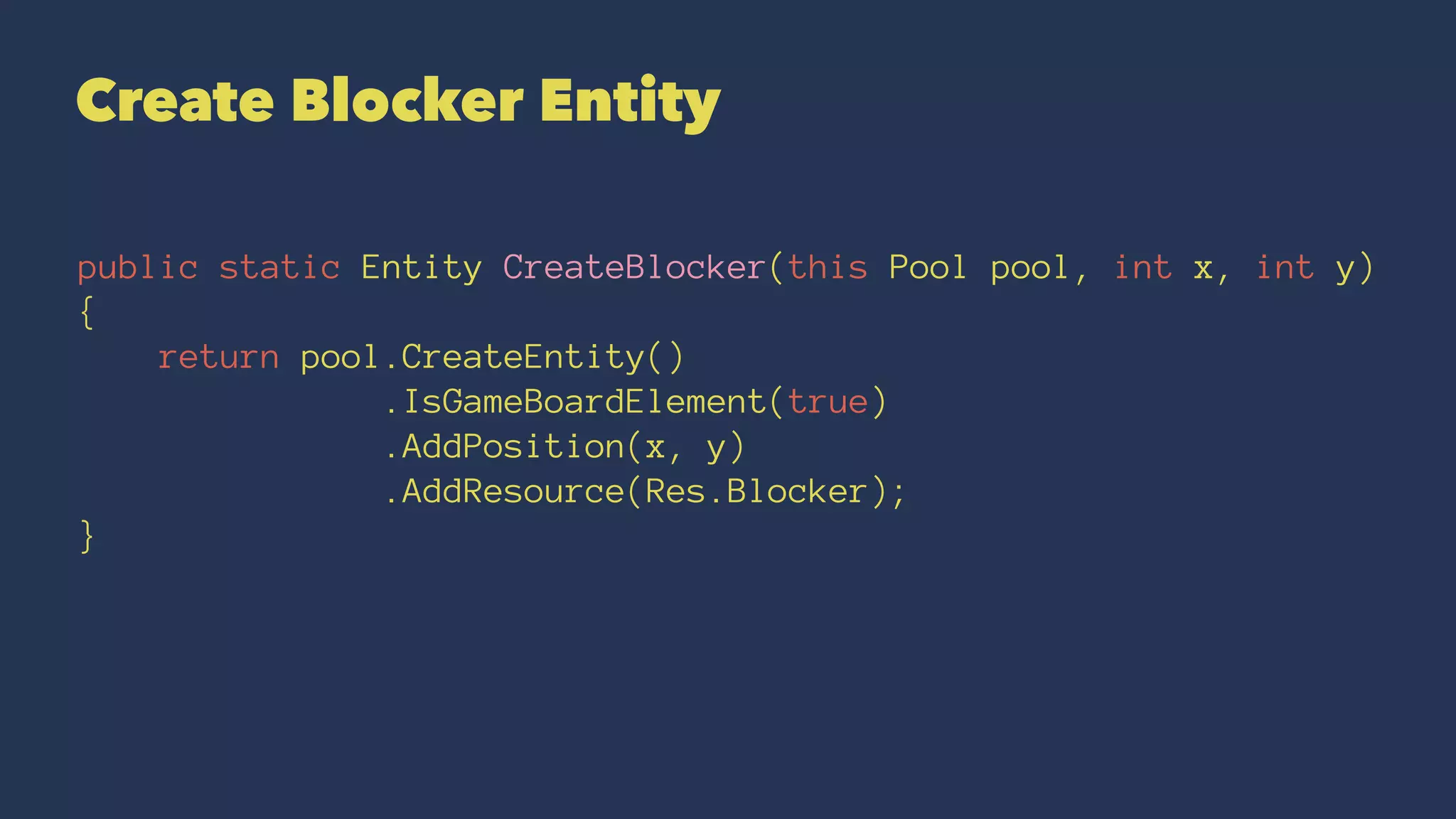 Create Blocker Entity
public static Entity CreateBlocker(this Pool pool, int x, int y)
{
return pool.CreateEntity()
.IsGameBoardElement(true)
.AddPosition(x, y)
.AddResource(Res.Blocker);
}
 