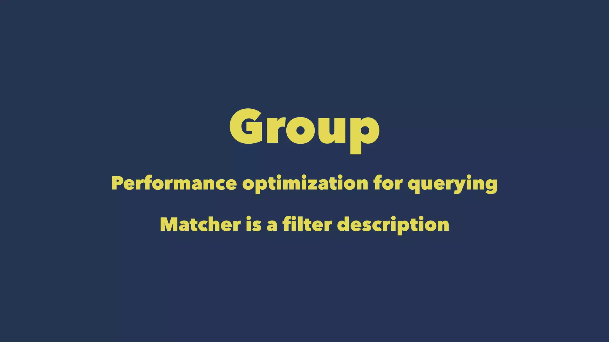 Group
Performance optimization for querying
Matcher is a filter description
 
