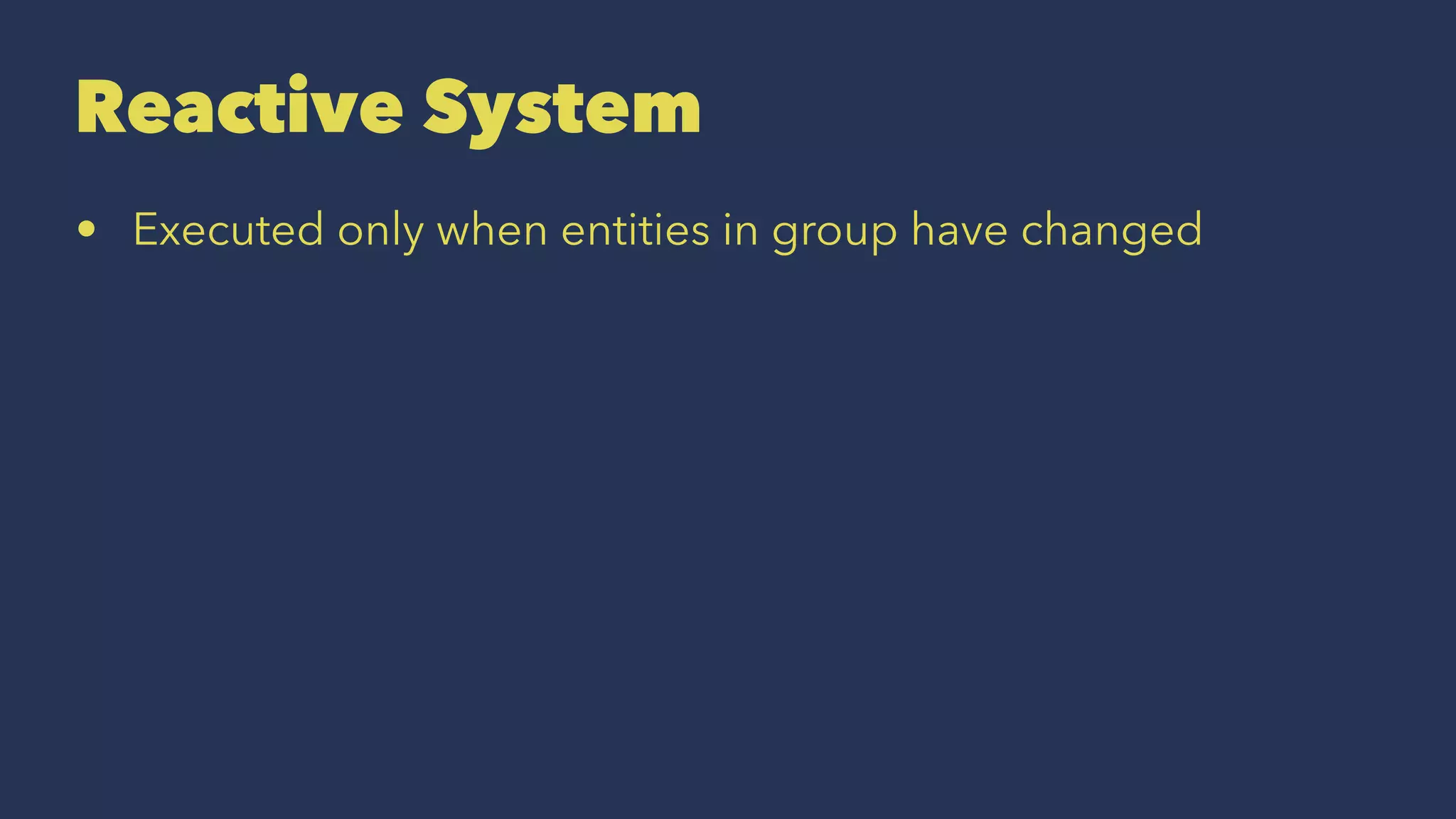 Reactive System
• Executed only when entities in group have changed
 