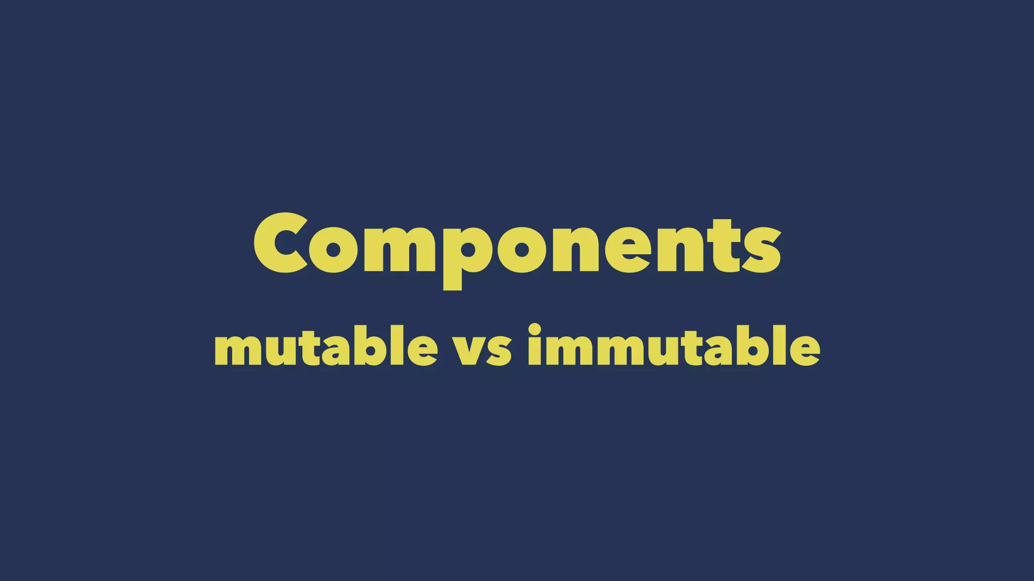 Components
mutable vs immutable
 