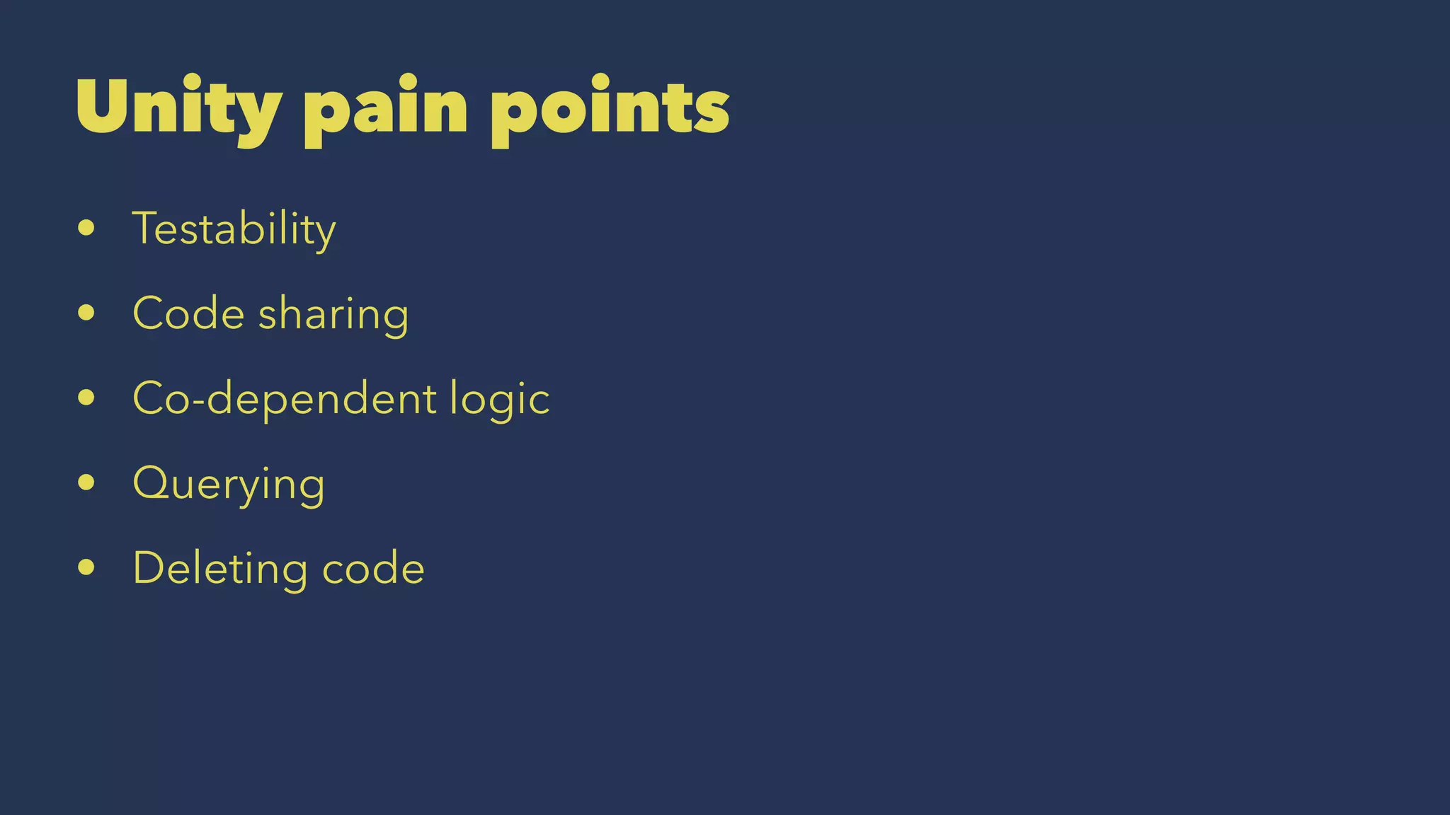Unity pain points
• Testability
• Code sharing
• Co-dependent logic
• Querying
• Deleting code
 