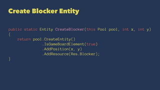 Create Blocker Entity
public static Entity CreateBlocker(this Pool pool, int x, int y)
{
return pool.CreateEntity()
.IsGameBoardElement(true)
.AddPosition(x, y)
.AddResource(Res.Blocker);
}
 