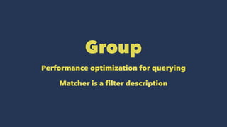 Group
Performance optimization for querying
Matcher is a filter description
 