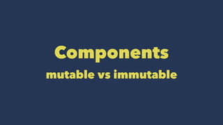 Components
mutable vs immutable
 