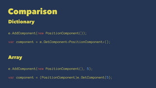 Comparison
Dictionary
e.AddComponent(new PositionComponent());
var component = e.GetComponent<PositionComponent>();
Array
e.AddComponent(new PositionComponent(), 5);
var component = (PositionComponent)e.GetComponent(5);
 
