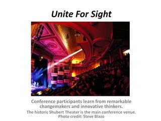 Unite For Sight
Conference participants learn from remarkable
changemakers and innovative thinkers.
The historic Shubert Theater is the main conference venue.
Photo credit: Steve Blazo
 