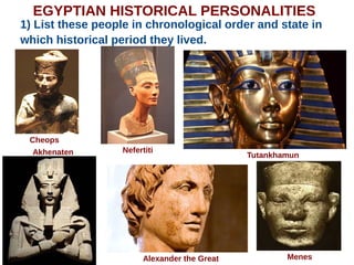 EGYPTIAN HISTORICAL PERSONALITIES
1) List these people in chronological order and state in
which historical period they lived.
Cheops
Nefertiti
Tutankhamun
Alexander the Great Menes
Akhenaten
 