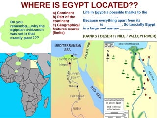 WHERE IS EGYPT LOCATED??
Do you
remember....why the
Egiptian civilization
was set in that
exactly place???
Life in Egypt i...