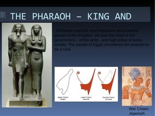 THE PHARAOH – KING AND
GOD A Pharaoh was the most important and powerful
person in the kingdom. He was the head of the
government , of the army , and high priest of every
temple. The people of Egypt considered the pharaoh to
be a God
War Crown.
Jeperesh
 