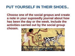 PUT YOURSELF IN THEIR SHOES..
Choose one of the social gropus and create
a note in your suposedly journal about how
has been the day or the week. Include the
activities carried out by the social group
chosen.
 