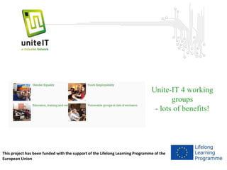 Unite-IT 4 working 
groups 
- lots of benefits! 
This project has been funded with the support of the Lifelong Learning Programme of the 
European Union 
 